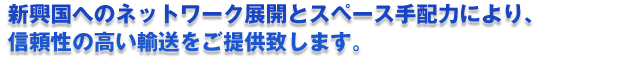 新興国へのネットワーク展開とスペース手配力により、信頼性の高い輸送をご提供致します。